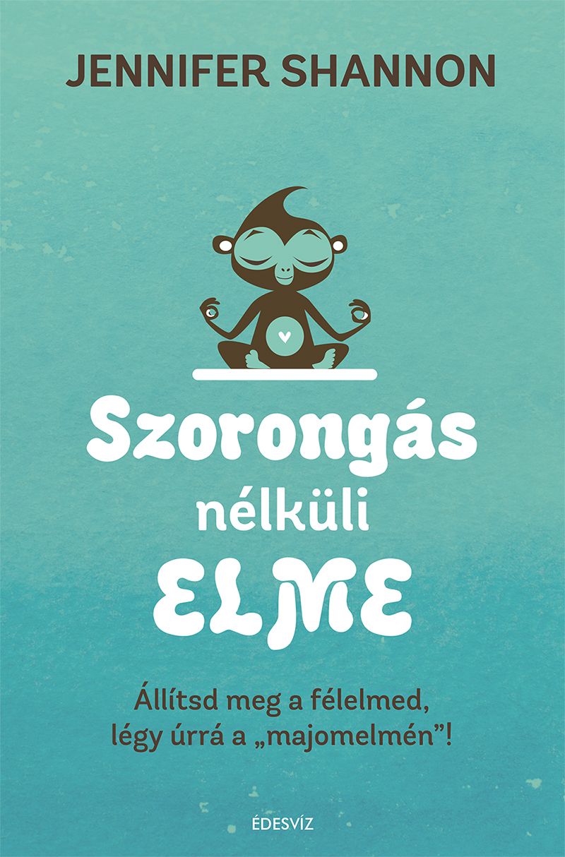 Szorongás nélküli elme- állítsd meg a félelmed, légy úrrá a majomelmén